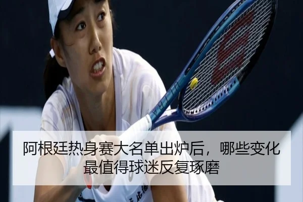阿根廷热身赛大名单出炉后，哪些变化最值得球迷反复琢磨
