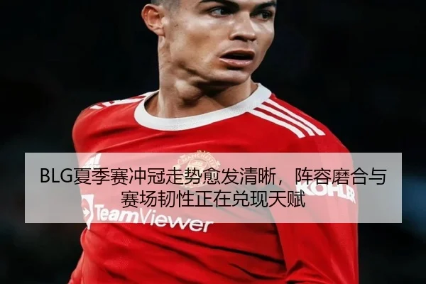 BLG夏季赛冲冠走势愈发清晰，阵容磨合与赛场韧性正在兑现天赋